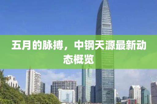 五月的脉搏，中钢天源最新动态概览