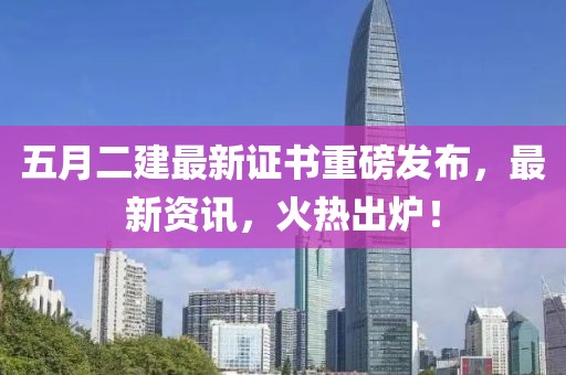 五月二建最新证书重磅发布，最新资讯，火热出炉！