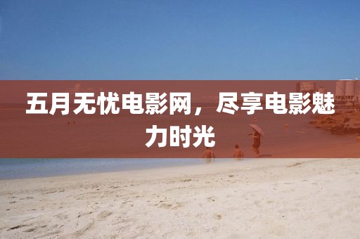 五月无忧电影网，尽享电影魅力时光