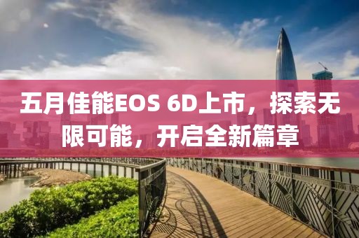 五月佳能EOS 6D上市，探索无限可能，开启全新篇章