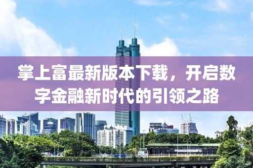 掌上富最新版本下载，开启数字金融新时代的引领之路