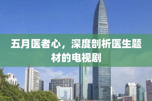 五月医者心，深度剖析医生题材的电视剧