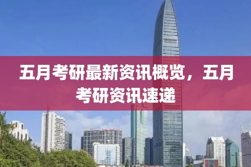 五月考研最新资讯概览，五月考研资讯速递