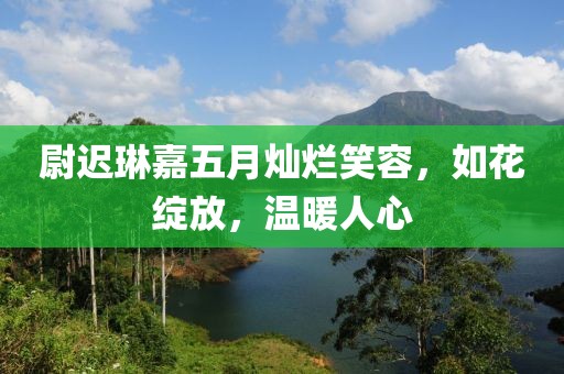 尉迟琳嘉五月灿烂笑容，如花绽放，温暖人心