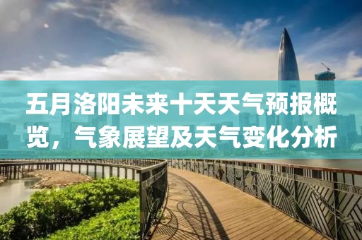 五月洛阳未来十天天气预报概览，气象展望及天气变化分析