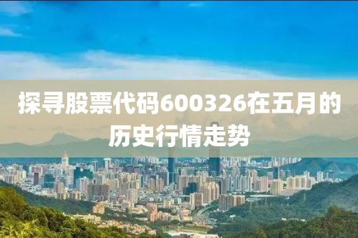 探寻股票代码600326在五月的历史行情走势