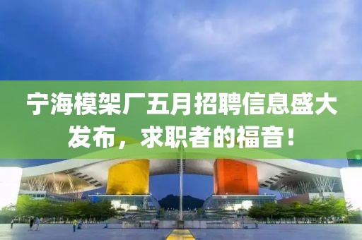 宁海模架厂五月招聘信息盛大发布，求职者的福音！