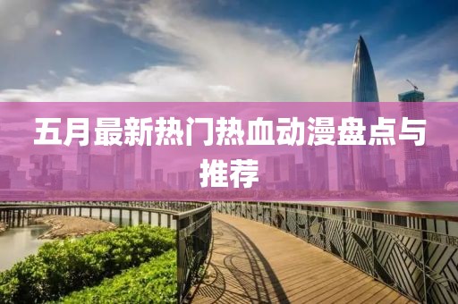五月最新热门热血动漫盘点与推荐