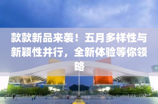 款款新品来袭！五月多样性与新颖性并行，全新体验等你领略