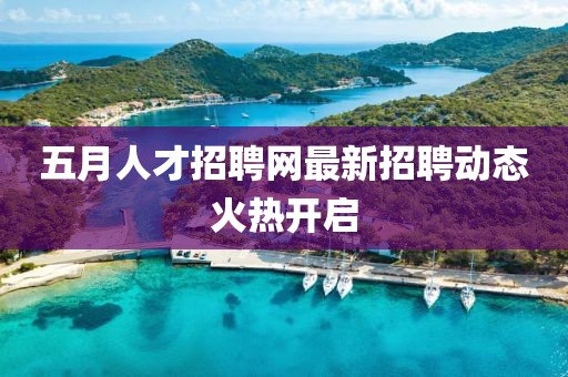 五月人才招聘网最新招聘动态火热开启