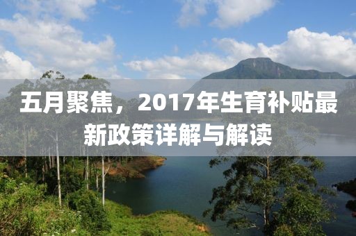 五月聚焦，2017年生育补贴最新政策详解与解读