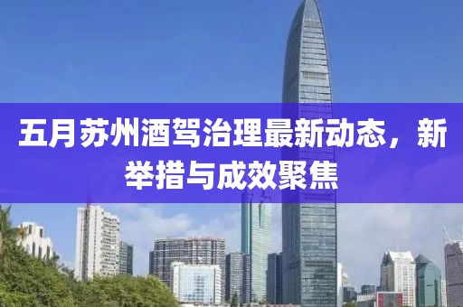 五月苏州酒驾治理最新动态，新举措与成效聚焦