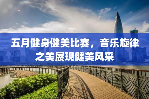 五月健身健美比赛，音乐旋律之美展现健美风采
