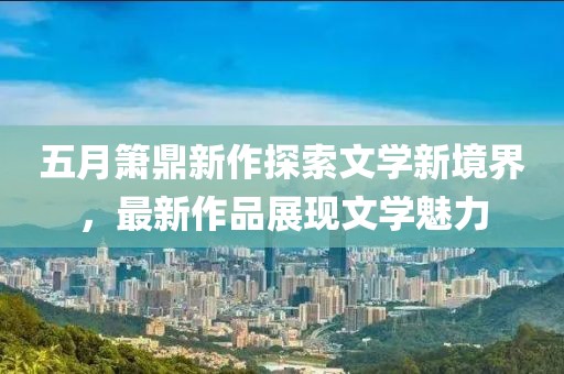 五月箫鼎新作探索文学新境界，最新作品展现文学魅力