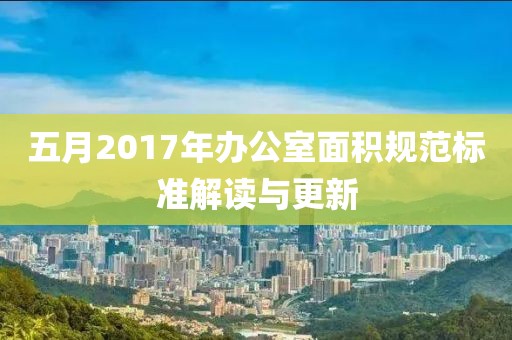 五月2017年办公室面积规范标准解读与更新