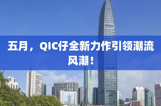 五月，QIC仔全新力作引领潮流风潮！