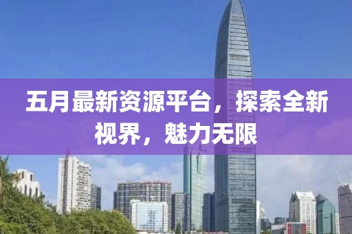 五月最新资源平台，探索全新视界，魅力无限