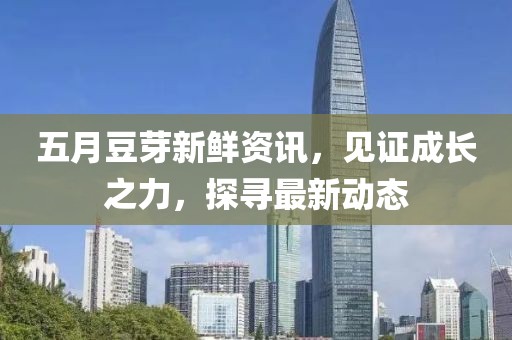 五月豆芽新鲜资讯，见证成长之力，探寻最新动态
