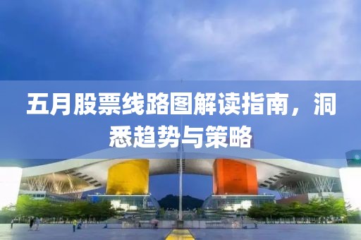 五月股票线路图解读指南，洞悉趋势与策略