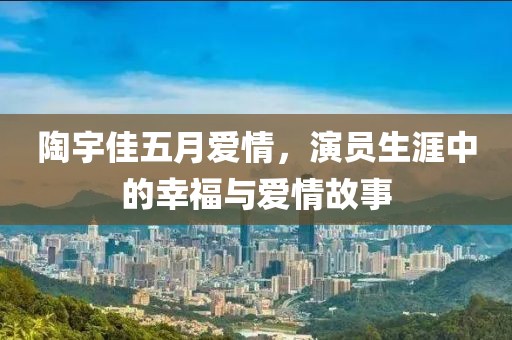 陶宇佳五月爱情，演员生涯中的幸福与爱情故事