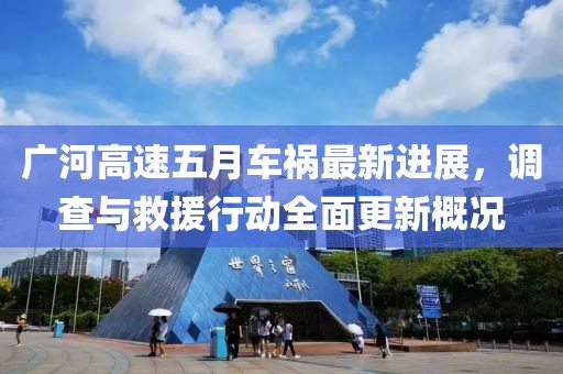 广河高速五月车祸最新进展，调查与救援行动全面更新概况