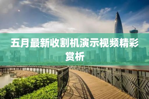 五月最新收割机演示视频精彩赏析