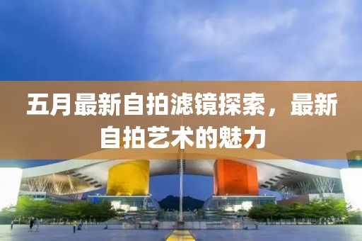 五月最新自拍滤镜探索，最新自拍艺术的魅力