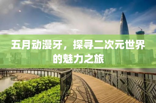 五月动漫牙，探寻二次元世界的魅力之旅
