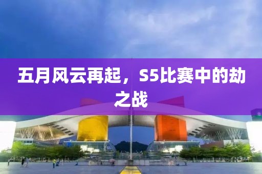 五月风云再起，S5比赛中的劫之战