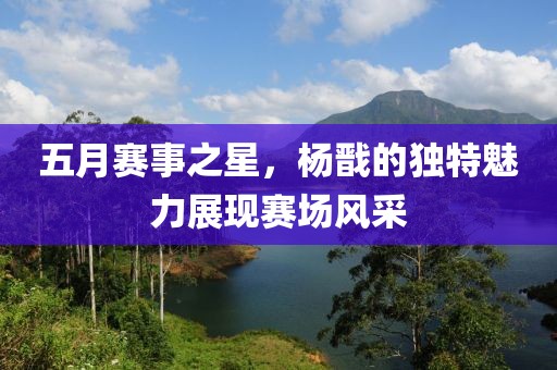 五月赛事之星，杨戬的独特魅力展现赛场风采