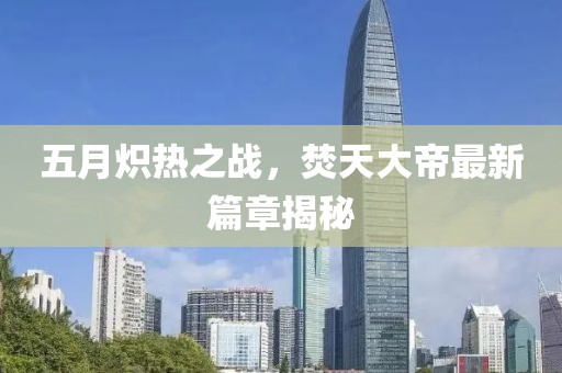 五月炽热之战，焚天大帝最新篇章揭秘