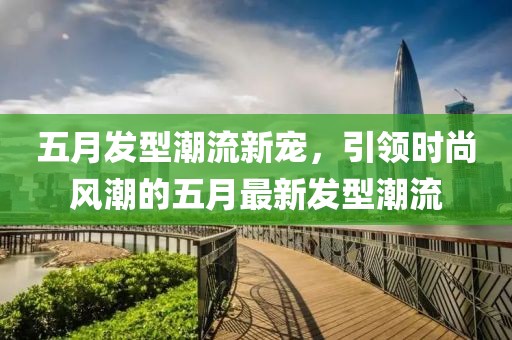 五月发型潮流新宠，引领时尚风潮的五月最新发型潮流