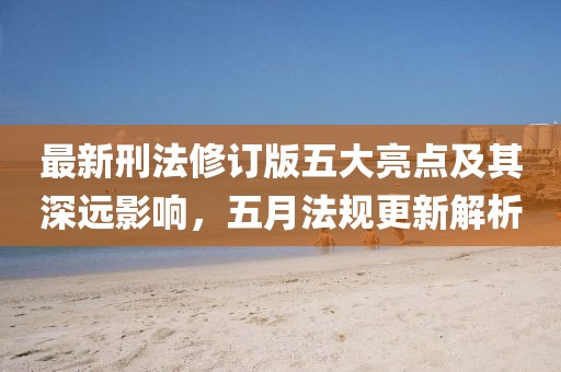 最新刑法修订版五大亮点及其深远影响，五月法规更新解析