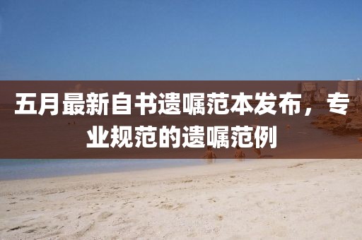 五月最新自书遗嘱范本发布，专业规范的遗嘱范例