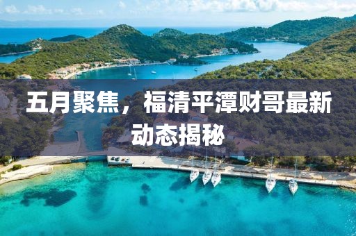五月聚焦，福清平潭财哥最新动态揭秘