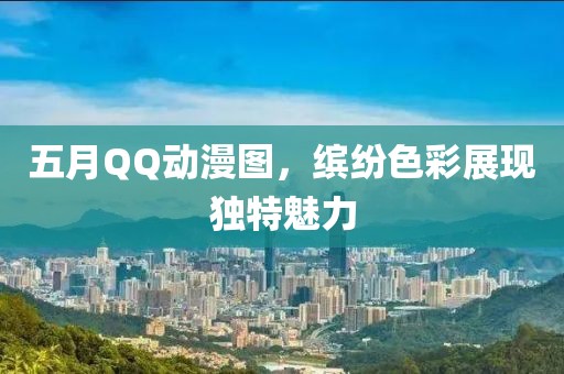 五月QQ动漫图，缤纷色彩展现独特魅力