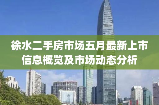 徐水二手房市场五月最新上市信息概览及市场动态分析