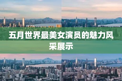 五月世界最美女演员的魅力风采展示