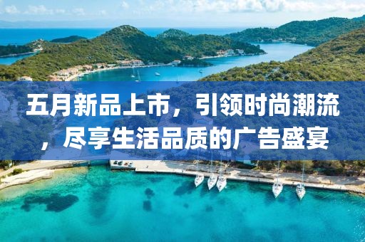 五月新品上市，引领时尚潮流，尽享生活品质的广告盛宴