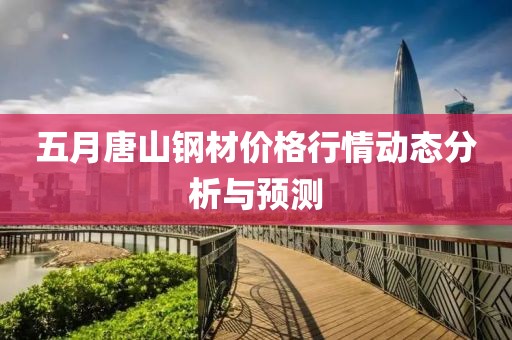 五月唐山钢材价格行情动态分析与预测