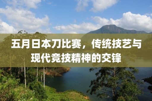 五月日本刀比赛，传统技艺与现代竞技精神的交锋