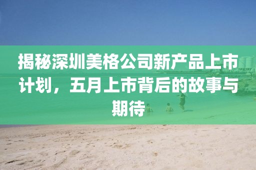 揭秘深圳美格公司新产品上市计划，五月上市背后的故事与期待