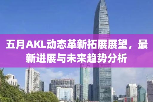 五月AKL动态革新拓展展望，最新进展与未来趋势分析
