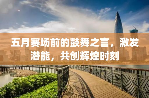 五月赛场前的鼓舞之言，激发潜能，共创辉煌时刻