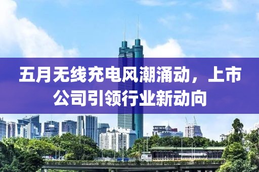 五月无线充电风潮涌动，上市公司引领行业新动向
