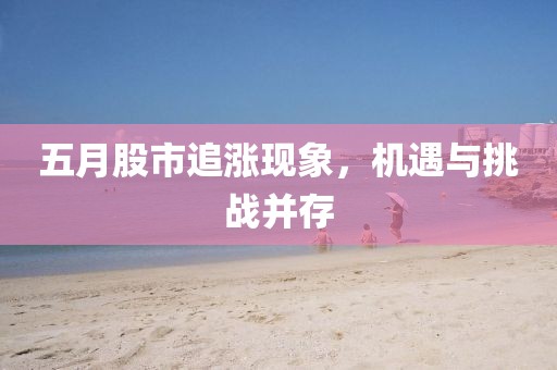 五月股市追涨现象，机遇与挑战并存