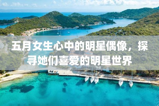 五月女生心中的明星偶像，探寻她们喜爱的明星世界