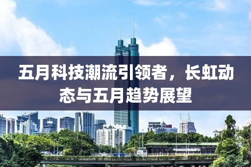 五月科技潮流引领者，长虹动态与五月趋势展望