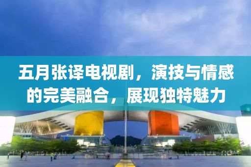 五月张译电视剧，演技与情感的完美融合，展现独特魅力