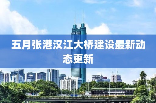 五月张港汉江大桥建设最新动态更新